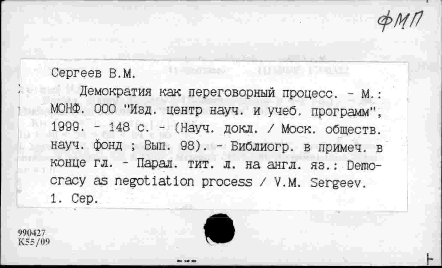 ﻿Сергеев В.М.
Демократия как переговорный процесс. - М.: МОНФ. ООО "Изд. центр науч, и учеб, программ", 1999. - 148 с. - (Науч. докл. / Моск, обществ, науч, фонд ; Вып. 98). - Библиогр. в примеч. в конце гл. - Парал. тит. л. на англ, яз.: Democracy as negotiation process / V.M. Sergeev. 1. Cep.
990427
K55/09
h